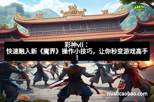 彩神vll：快速融入新《魔界》操作小技巧，让你秒变游戏高手！