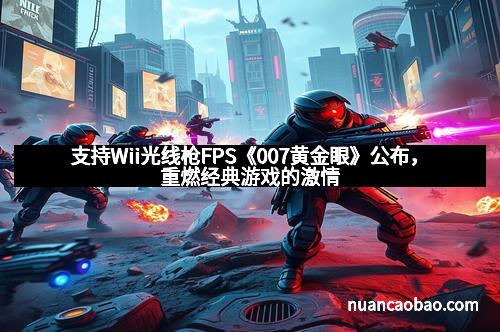 支持Wii光线枪FPS《007黄金眼》公布，重燃经典游戏的激情